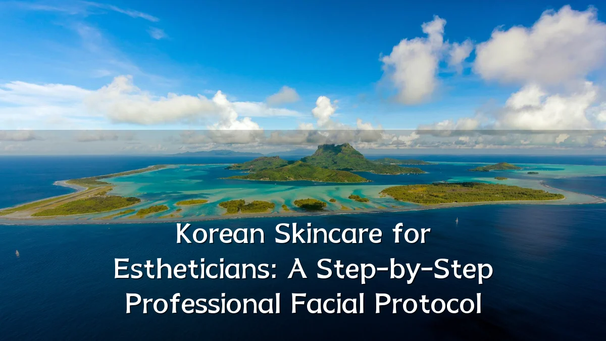 Korean Skincare for Estheticians: A Step-by-Step Professional Facial Protocol