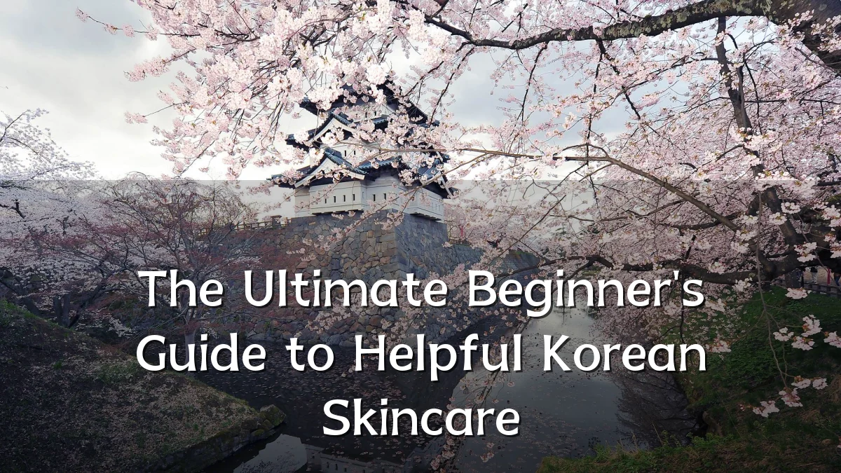 The Ultimate Beginner's Guide to Helpful Korean Skincare
